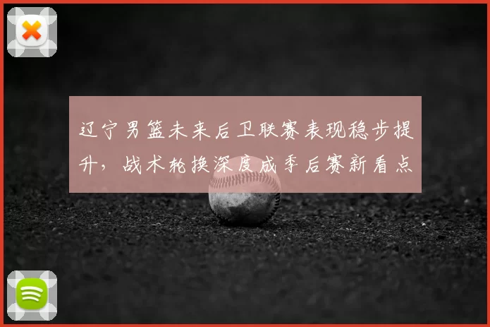 辽宁男篮未来后卫联赛表现稳步提升,战术轮换深度成季后赛新看点