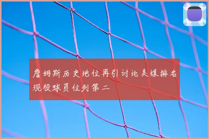 詹姆斯历史地位再引讨论美媒排名现役球员位列第二