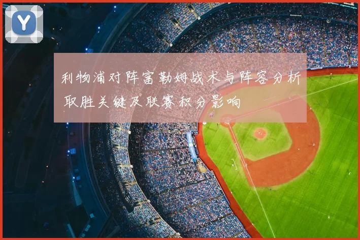 利物浦对阵富勒姆战术与阵容分析 取胜关键及联赛积分影响