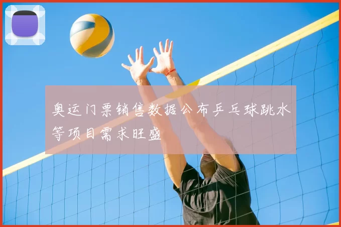 奥运门票销售数据公布乒乓球跳水等项目需求旺盛