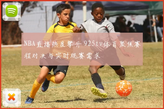 NBA直播热度攀升 925tv体育聚焦赛程对决与实时观赛需求