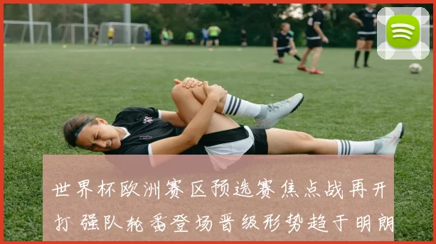 世界杯欧洲赛区预选赛焦点战再开打 强队轮番登场晋级形势趋于明朗